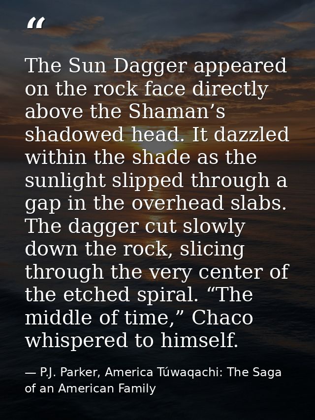 The Sun Dagger appeared on the rock face directly above the Shaman’s shadowed head. It dazzled within the shade as the s — P.J. Parker, America Túwaqachi: The Saga of an American Family