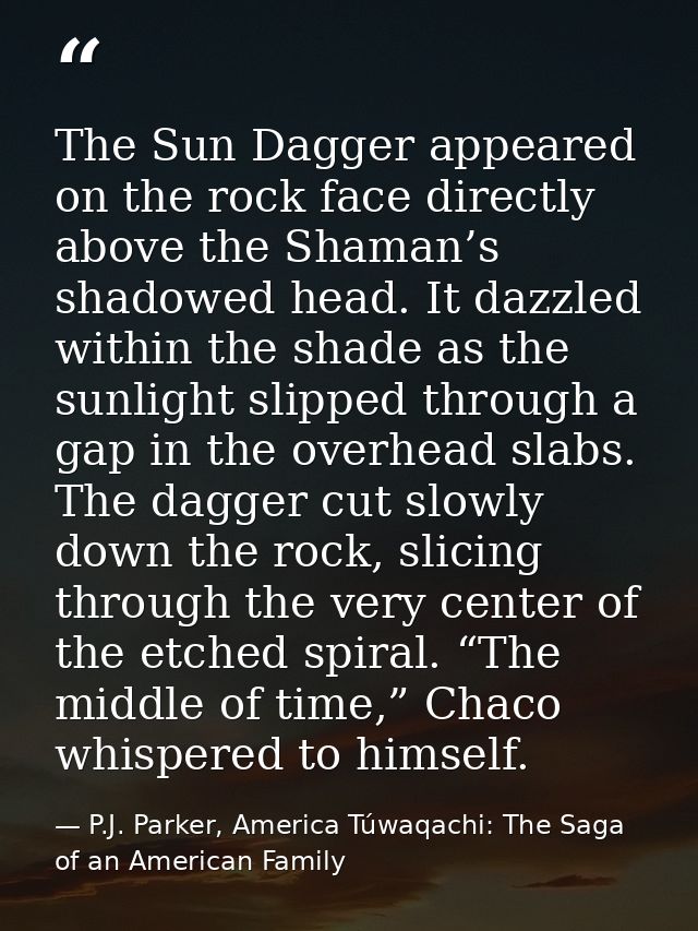 The Sun Dagger appeared on the rock face directly above the Shaman’s shadowed head. It dazzled within the shade as the s — P.J. Parker, America Túwaqachi: The Saga of an American Family