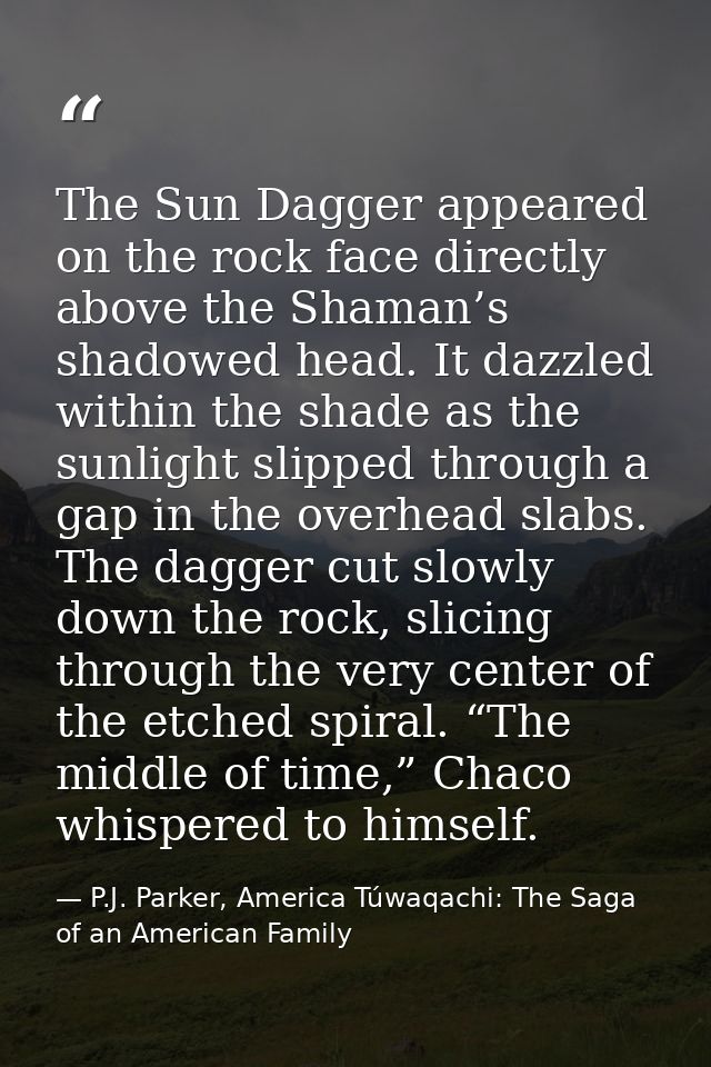 The Sun Dagger appeared on the rock face directly above the Shaman’s shadowed head. It dazzled within the shade as the s — P.J. Parker, America Túwaqachi: The Saga of an American Family