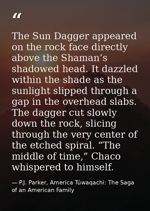 The Sun Dagger appeared on the rock face directly above the Shaman’s shadowed head. It dazzled within the shade as the s — P.J. Parker, America Túwaqachi: The Saga of an American Family