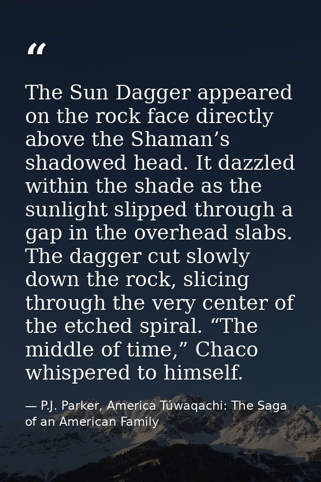 The Sun Dagger appeared on the rock face directly above the Shaman’s shadowed head. It dazzled within the shade as the s — P.J. Parker, America Túwaqachi: The Saga of an American Family
