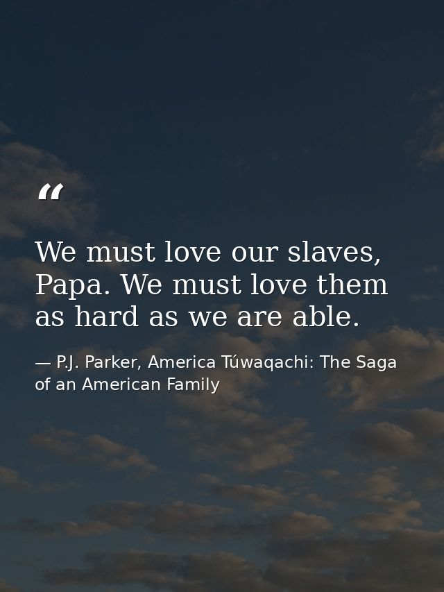 We must love our slaves, Papa. We must love them as hard as we are able. — P.J. Parker, America Túwaqachi: The Saga of an American Family