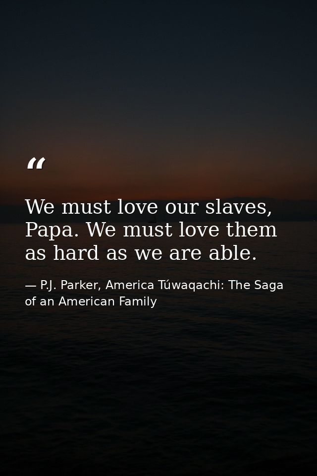 We must love our slaves, Papa. We must love them as hard as we are able. — P.J. Parker, America Túwaqachi: The Saga of an American Family