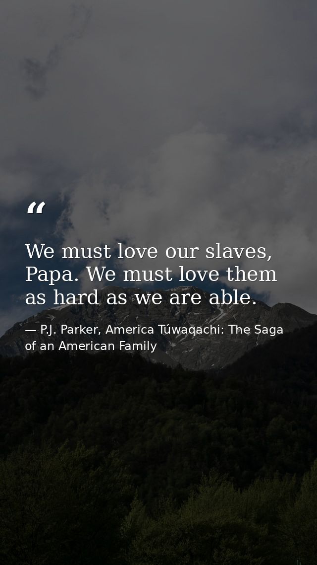 We must love our slaves, Papa. We must love them as hard as we are able. — P.J. Parker, America Túwaqachi: The Saga of an American Family