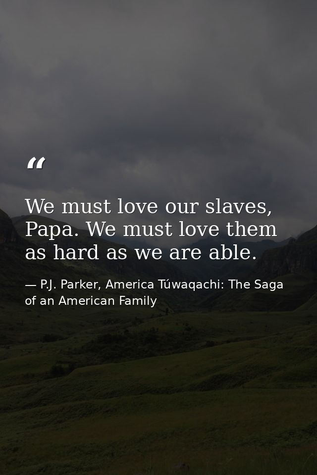 We must love our slaves, Papa. We must love them as hard as we are able. — P.J. Parker, America Túwaqachi: The Saga of an American Family