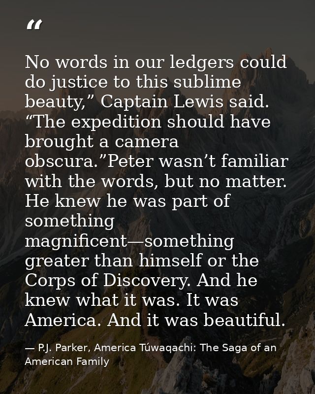 No words in our ledgers could do justice to this sublime beauty,” Captain Lewis said. “The expedition should have brough — P.J. Parker, America Túwaqachi: The Saga of an American Family