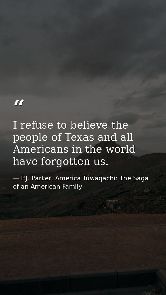 I refuse to believe the people of Texas and all Americans in the world have forgotten us. — P.J. Parker, America Túwaqachi: The Saga of an American Family