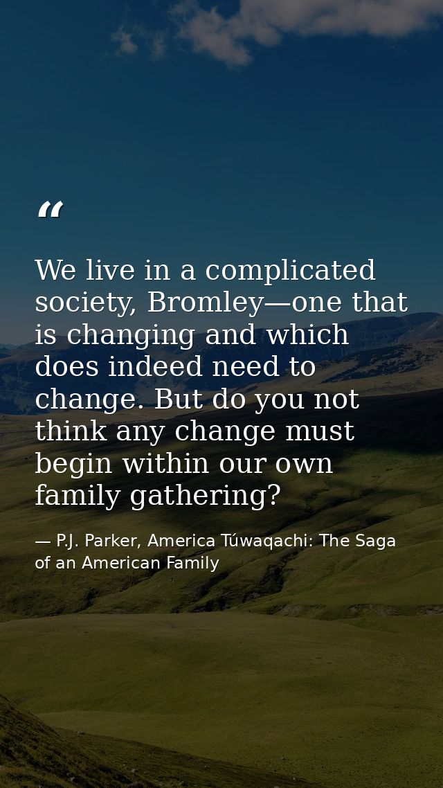 We live in a complicated society, Bromley—one that is changing and which does indeed need to change. But do you not thin — P.J. Parker, America Túwaqachi: The Saga of an American Family