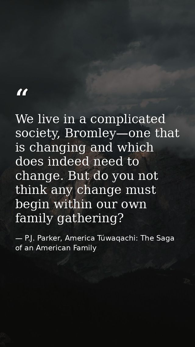 We live in a complicated society, Bromley—one that is changing and which does indeed need to change. But do you not thin — P.J. Parker, America Túwaqachi: The Saga of an American Family
