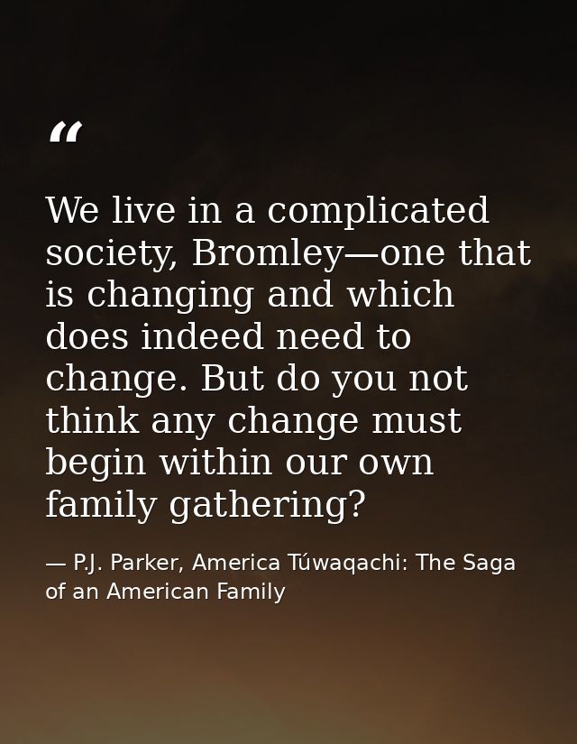 We live in a complicated society, Bromley—one that is changing and which does indeed need to change. But do you not thin — P.J. Parker, America Túwaqachi: The Saga of an American Family