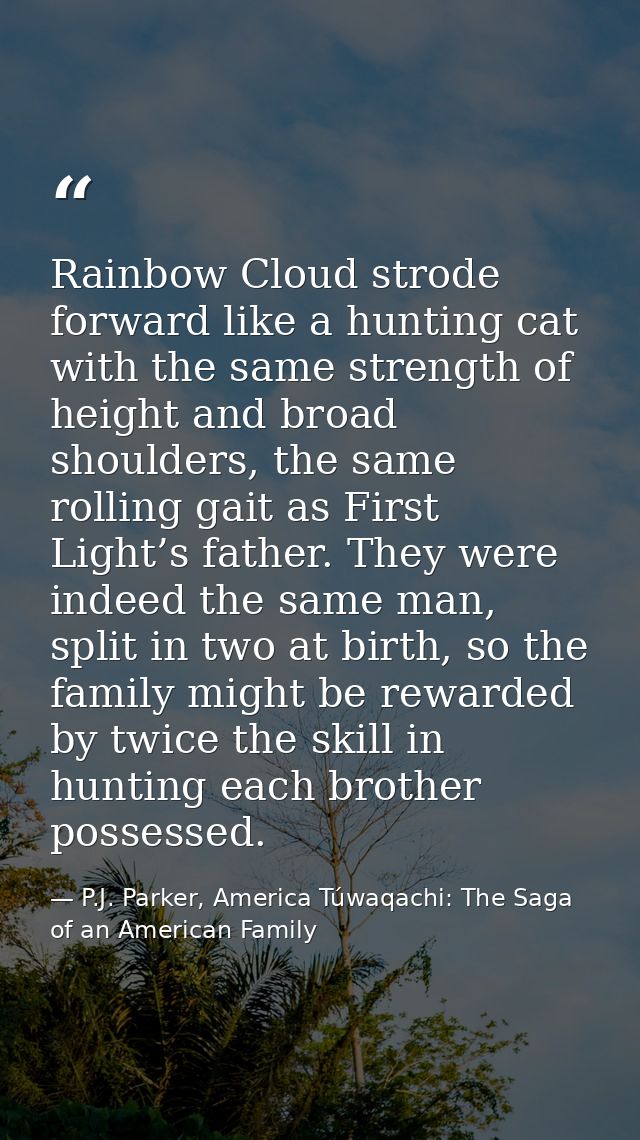 Rainbow Cloud strode forward like a hunting cat with the same strength of height and broad shoulders, the same rolling g — P.J. Parker, America Túwaqachi: The Saga of an American Family