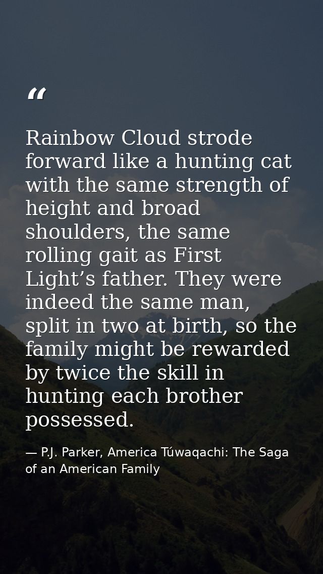 Rainbow Cloud strode forward like a hunting cat with the same strength of height and broad shoulders, the same rolling g — P.J. Parker, America Túwaqachi: The Saga of an American Family