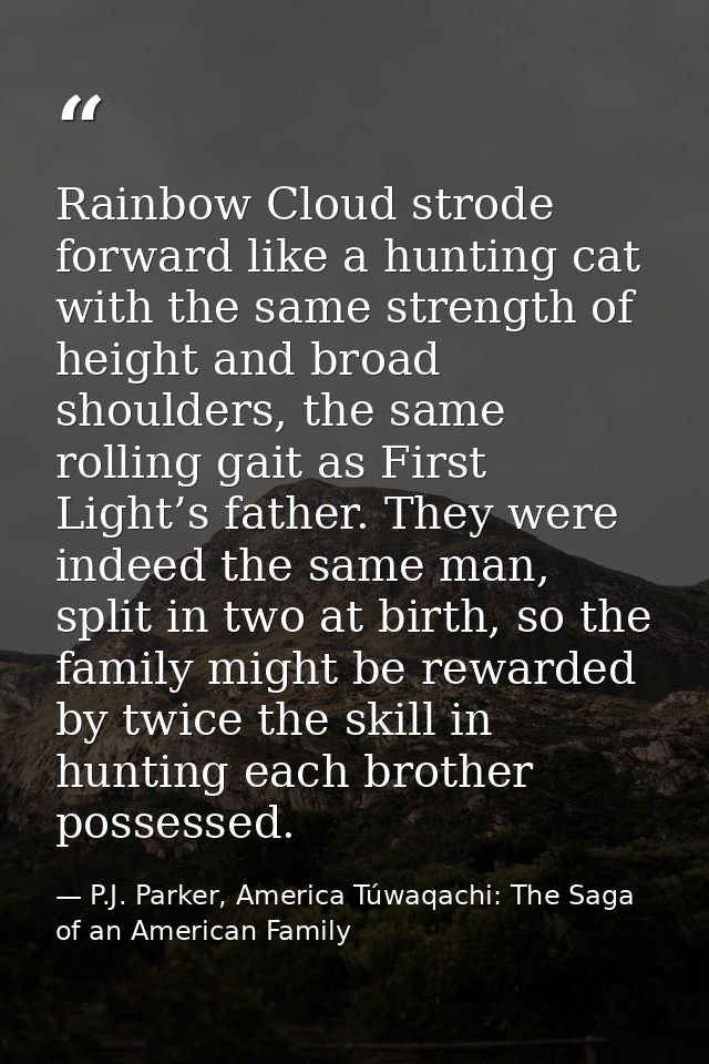 Rainbow Cloud strode forward like a hunting cat with the same strength of height and broad shoulders, the same rolling g — P.J. Parker, America Túwaqachi: The Saga of an American Family
