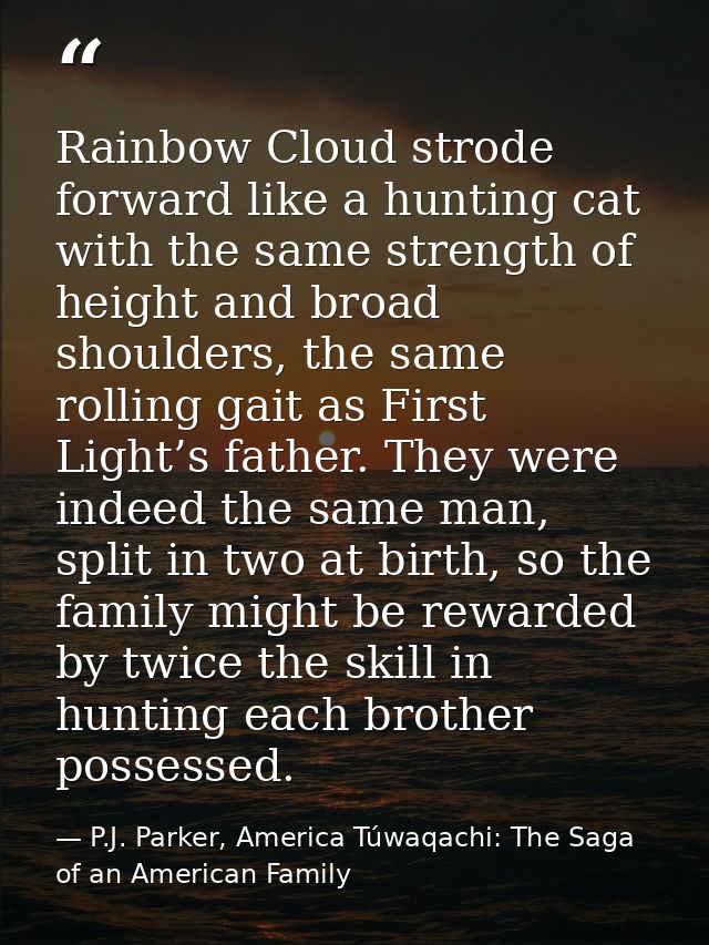 Rainbow Cloud strode forward like a hunting cat with the same strength of height and broad shoulders, the same rolling g — P.J. Parker, America Túwaqachi: The Saga of an American Family