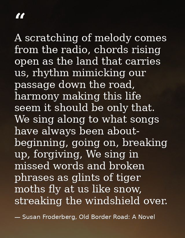 A scratching of melody comes from the radio, chords rising open as the land that carries us, rhythm mimicking our passag — Susan Froderberg, Old Border Road: A Novel