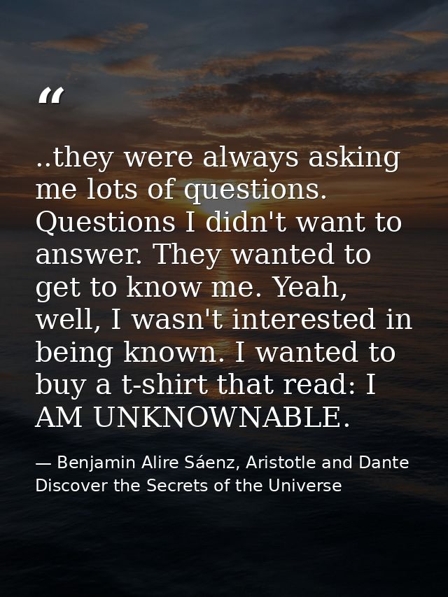 ..they were always asking me lots of questions. Questions I didn't want to answer. They wanted to get to know me. Yeah,  — Benjamin Alire Sáenz, Aristotle and Dante Discover the Secrets of the Universe