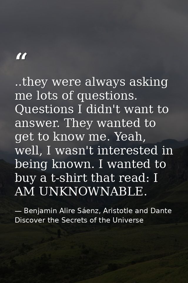 ..they were always asking me lots of questions. Questions I didn't want to answer. They wanted to get to know me. Yeah,  — Benjamin Alire Sáenz, Aristotle and Dante Discover the Secrets of the Universe
