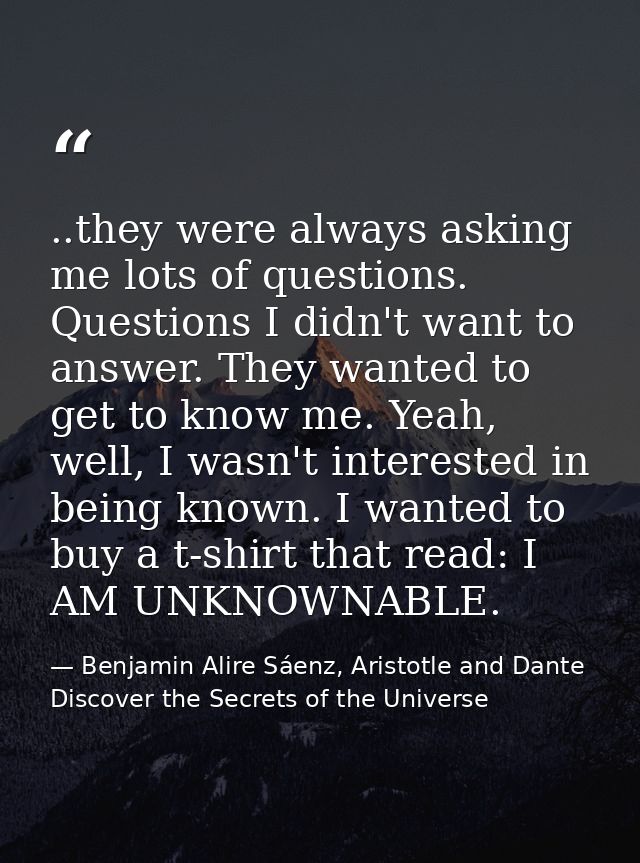 ..they were always asking me lots of questions. Questions I didn't want to answer. They wanted to get to know me. Yeah,  — Benjamin Alire Sáenz, Aristotle and Dante Discover the Secrets of the Universe