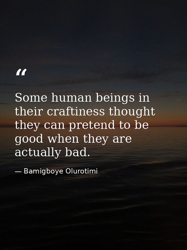 Some human beings in their craftiness thought they can pretend to be good when they are actually bad. — Bamigboye Olurotimi