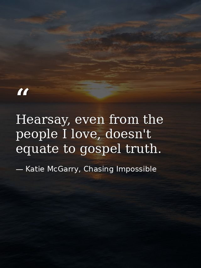 Hearsay, even from the people I love, doesn't equate to gospel truth. — Katie McGarry, Chasing Impossible