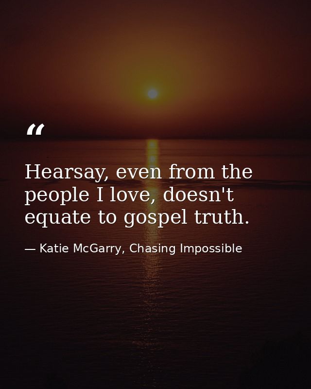 Hearsay, even from the people I love, doesn't equate to gospel truth. — Katie McGarry, Chasing Impossible