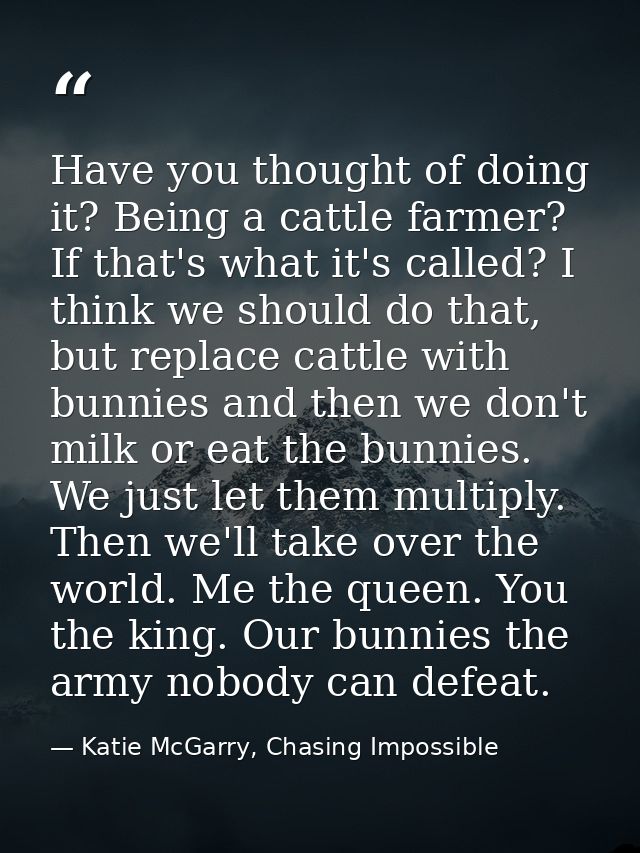 Have you thought of doing it? Being a cattle farmer? If that's what it's called? I think we should do that, but replace  — Katie McGarry, Chasing Impossible