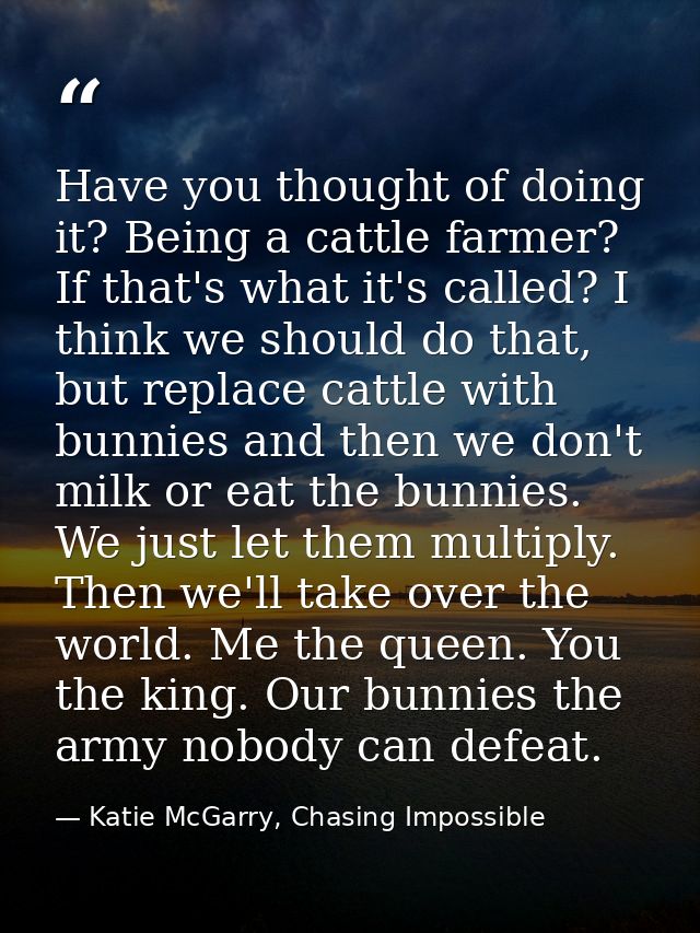 Have you thought of doing it? Being a cattle farmer? If that's what it's called? I think we should do that, but replace  — Katie McGarry, Chasing Impossible