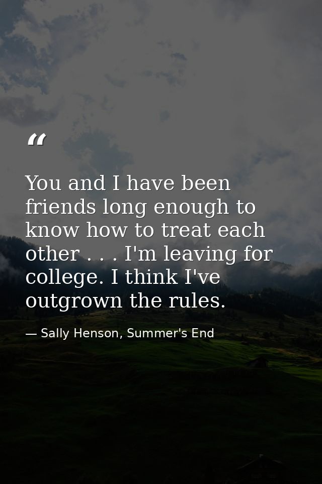 You and I have been friends long enough to know how to treat each other . . . I'm leaving for college. I think I've outg — Sally Henson, Summer's End