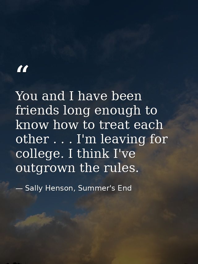 You and I have been friends long enough to know how to treat each other . . . I'm leaving for college. I think I've outg — Sally Henson, Summer's End