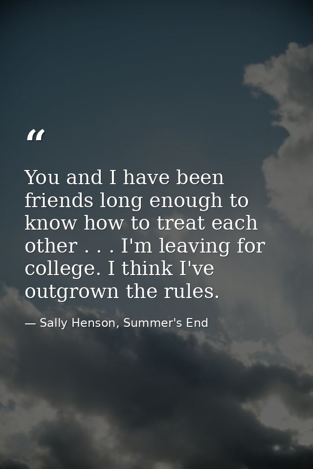 You and I have been friends long enough to know how to treat each other . . . I'm leaving for college. I think I've outg — Sally Henson, Summer's End
