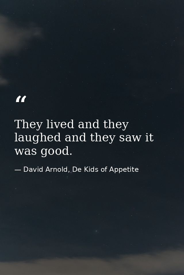 They lived and they laughed and they saw it was good. — David Arnold, De Kids of Appetite