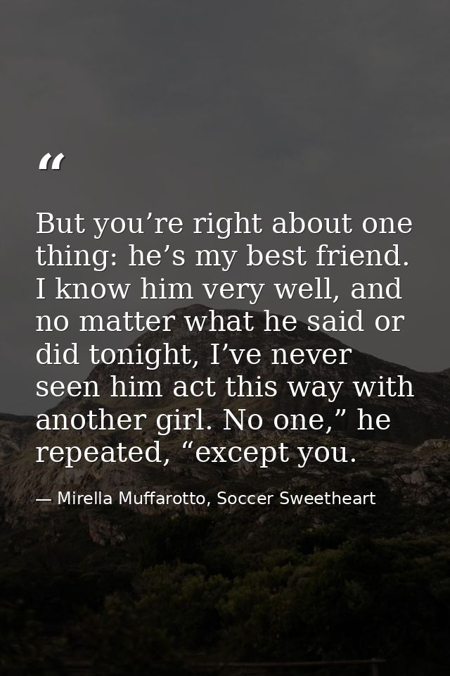 But you’re right about one thing: he’s my best friend. I know him very well, and no matter what he said or did tonight,  — Mirella Muffarotto, Soccer Sweetheart