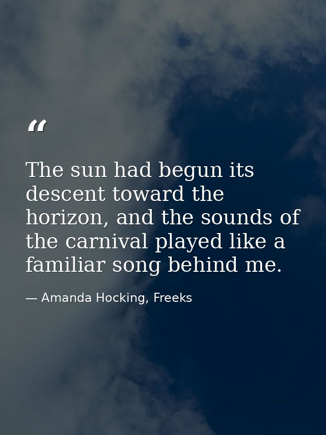 The sun had begun its descent toward the horizon, and the sounds of the carnival played like a familiar song behind me. — Amanda Hocking, Freeks