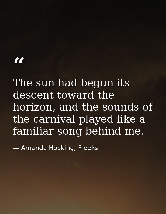 The sun had begun its descent toward the horizon, and the sounds of the carnival played like a familiar song behind me. — Amanda Hocking, Freeks