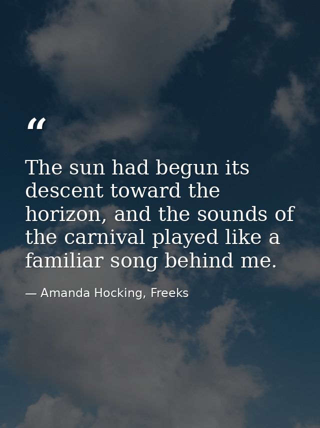 The sun had begun its descent toward the horizon, and the sounds of the carnival played like a familiar song behind me. — Amanda Hocking, Freeks