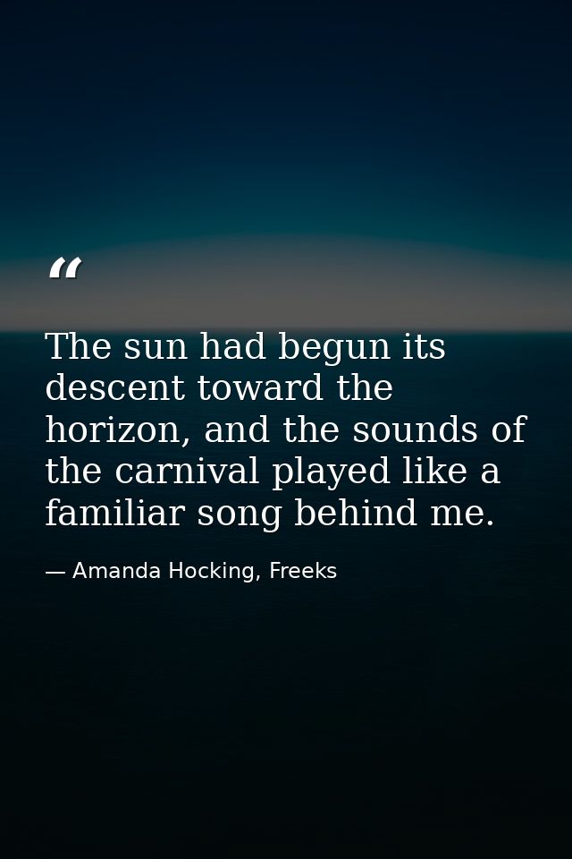 The sun had begun its descent toward the horizon, and the sounds of the carnival played like a familiar song behind me. — Amanda Hocking, Freeks