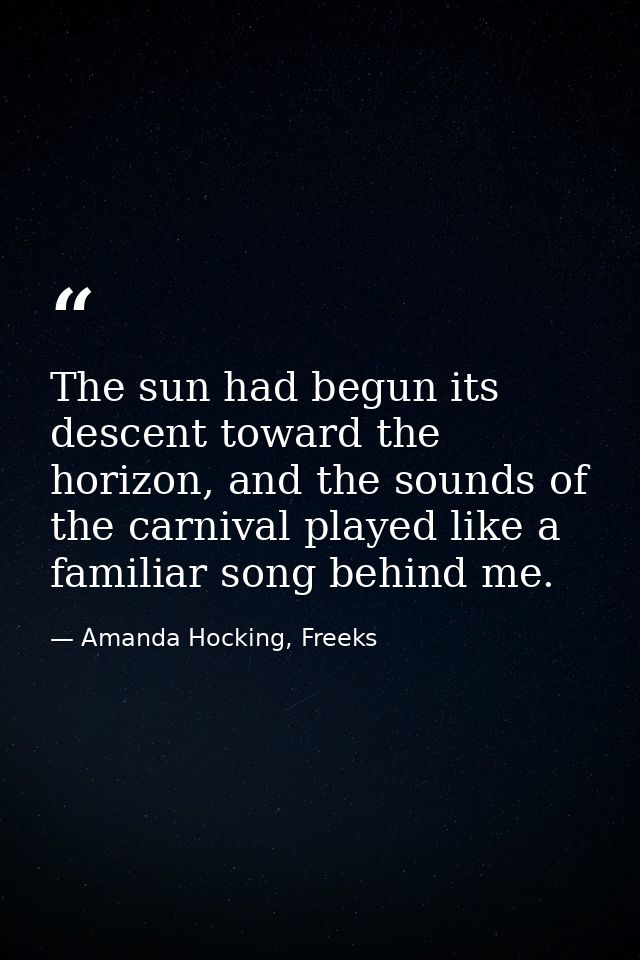 The sun had begun its descent toward the horizon, and the sounds of the carnival played like a familiar song behind me. — Amanda Hocking, Freeks