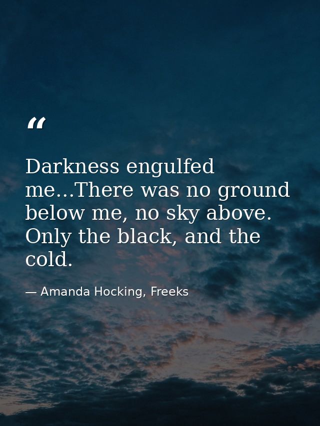 Darkness engulfed me...There was no ground below me, no sky above. Only the black, and the cold. — Amanda Hocking, Freeks