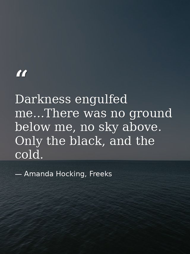 Darkness engulfed me...There was no ground below me, no sky above. Only the black, and the cold. — Amanda Hocking, Freeks