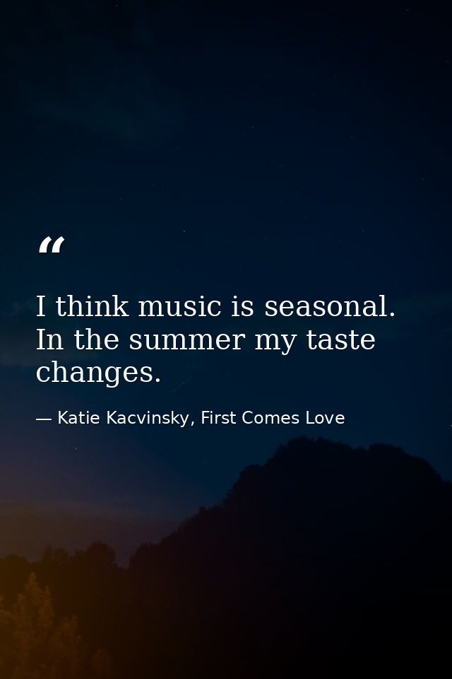 I think music is seasonal. In the summer my taste changes. — Katie Kacvinsky, First Comes Love