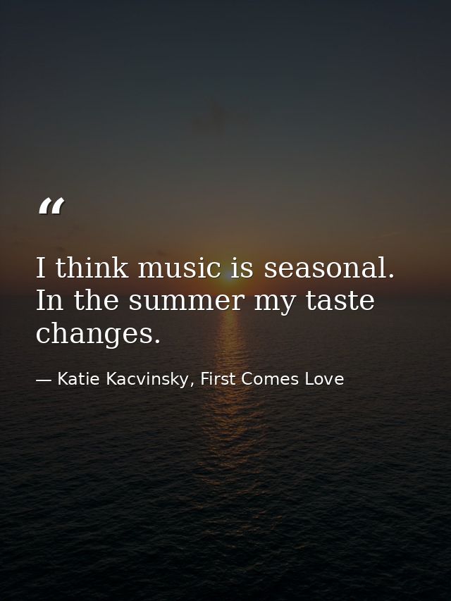 I think music is seasonal. In the summer my taste changes. — Katie Kacvinsky, First Comes Love