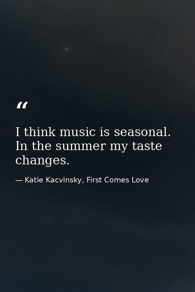 I think music is seasonal. In the summer my taste changes. — Katie Kacvinsky, First Comes Love