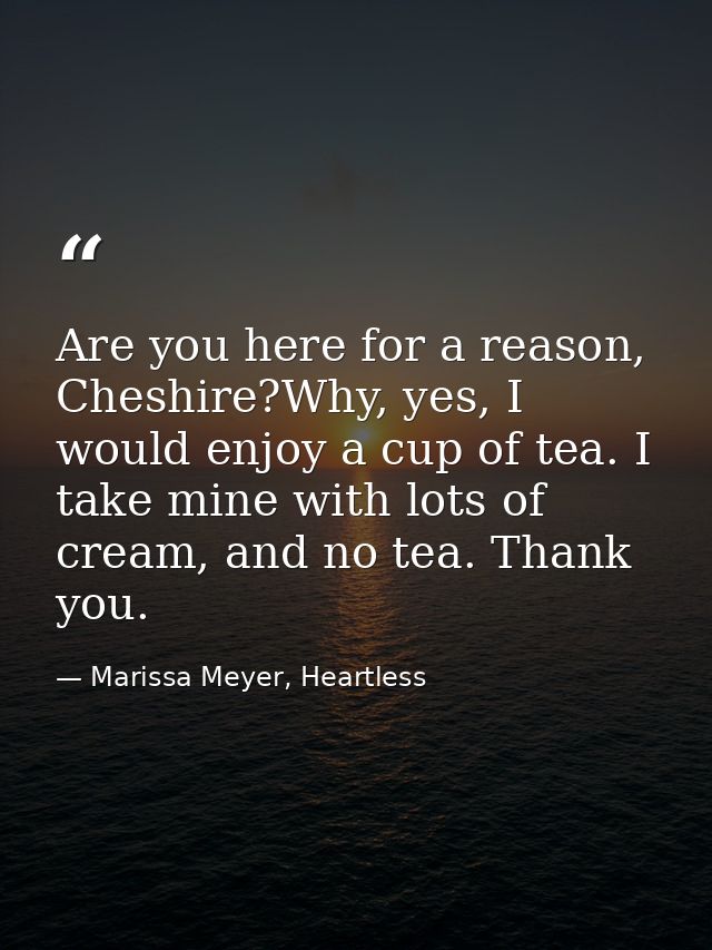 Are you here for a reason, Cheshire?Why, yes, I would enjoy a cup of tea. I take mine with lots of cream, and no tea. Th — Marissa Meyer, Heartless