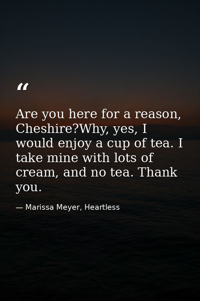 Are you here for a reason, Cheshire?Why, yes, I would enjoy a cup of tea. I take mine with lots of cream, and no tea. Th — Marissa Meyer, Heartless