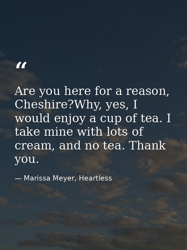 Are you here for a reason, Cheshire?Why, yes, I would enjoy a cup of tea. I take mine with lots of cream, and no tea. Th — Marissa Meyer, Heartless