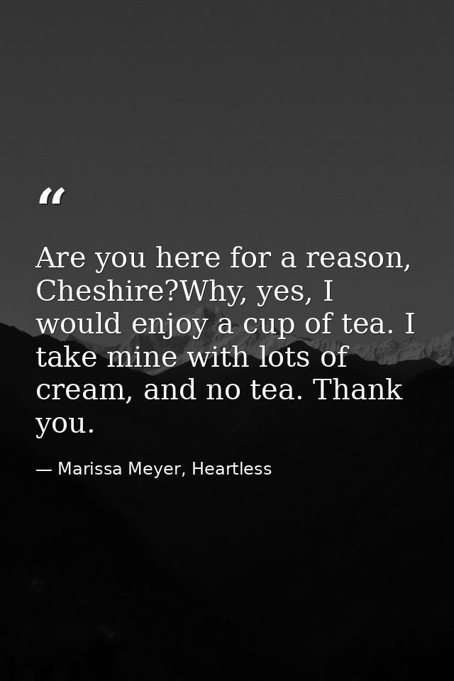 Are you here for a reason, Cheshire?Why, yes, I would enjoy a cup of tea. I take mine with lots of cream, and no tea. Th — Marissa Meyer, Heartless