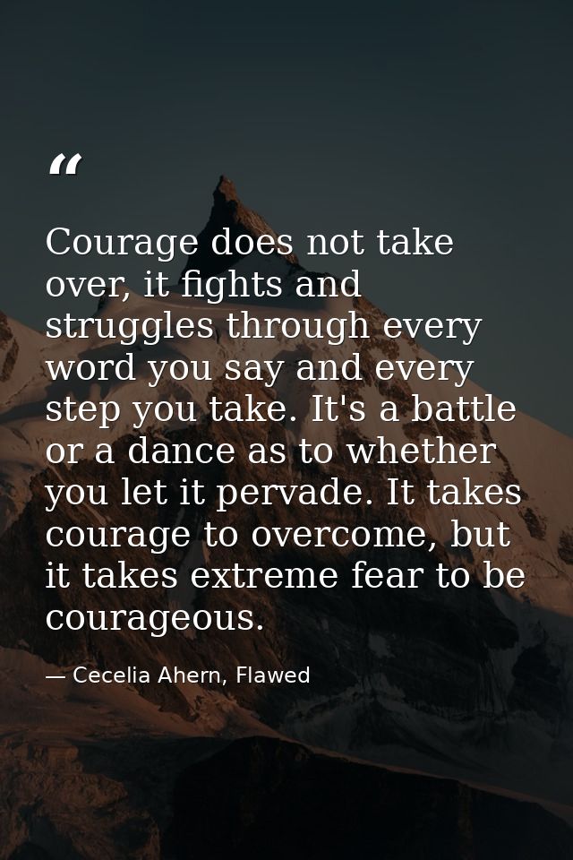 Courage does not take over, it fights and struggles through every word you say and every step you take. It's a battle or — Cecelia Ahern, Flawed