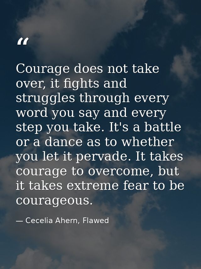 Courage does not take over, it fights and struggles through every word you say and every step you take. It's a battle or — Cecelia Ahern, Flawed