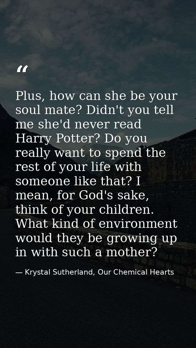 Plus, how can she be your soul mate? Didn't you tell me she'd never read Harry Potter? Do you really want to spend the r — Krystal Sutherland, Our Chemical Hearts