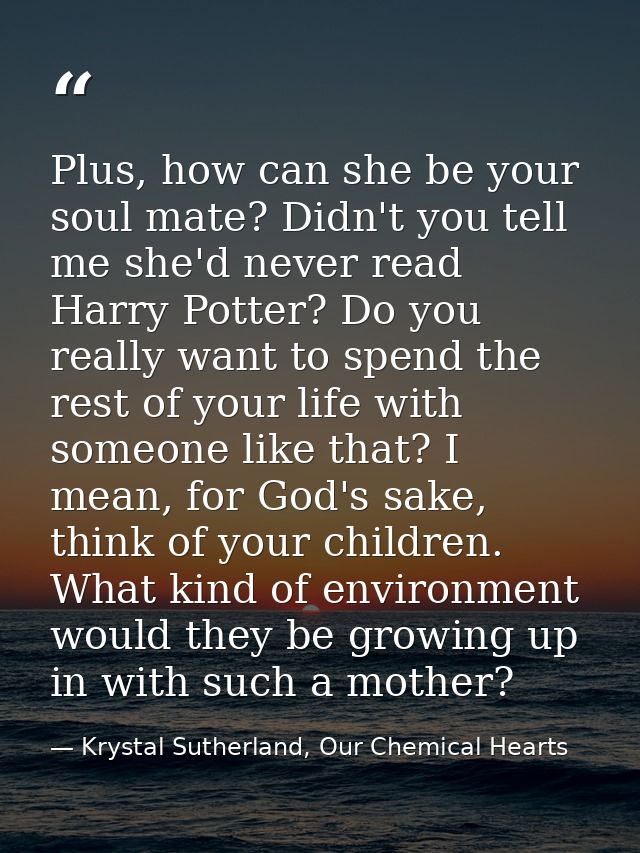 Plus, how can she be your soul mate? Didn't you tell me she'd never read Harry Potter? Do you really want to spend the r — Krystal Sutherland, Our Chemical Hearts